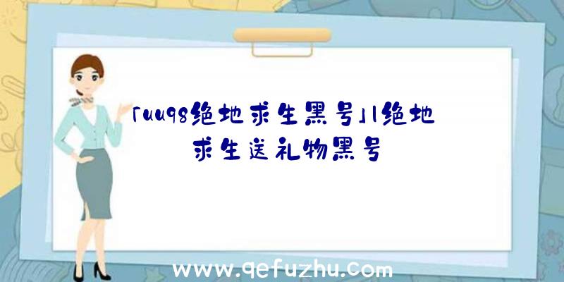 「uu98绝地求生黑号」|绝地求生送礼物黑号